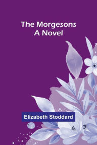 Title: The Morgesons: A Novel, Author: Elizabeth Stoddard