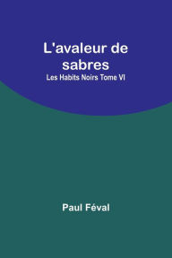 Title: L'avaleur de sabres; Les Habits Noirs Tome VI, Author: Paul Feval