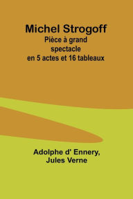 Title: Michel Strogoff: Pièce à grand spectacle en 5 actes et 16 tableaux, Author: Adolphe D' Ennery