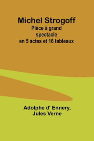 Title: Michel Strogoff: Pièce à grand spectacle en 5 actes et 16 tableaux, Author: Adolphe d' Ennery