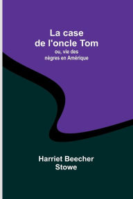 Title: La case de l'oncle Tom; ou, vie des nègres en Amérique, Author: Harriet Beecher Stowe