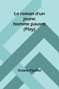 Title: Le roman d'un jeune homme pauvre (Play), Author: Octave Feuillet