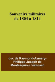 Title: Souvenirs militaires de 1804 à 1814, Author: Duc de Fezensac