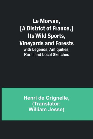 Le Morvan, [A District of France,] Its Wild Sports, Vineyards and Forests; with Legends, Antiquities, Rural and Local Sketches