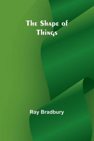 Title: The shape of things, Author: Ray Bradbury