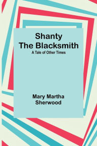 Title: Shanty the Blacksmith; a Tale of Other Times, Author: Mary Martha Sherwood