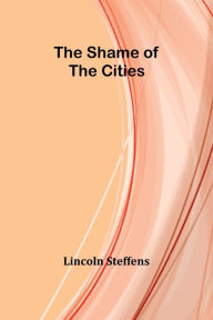 Title: The Shame of the Cities, Author: Lincoln Steffens