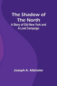Title: The Shadow of the North: A Story of Old New York and a Lost Campaign, Author: Joseph a Altsheler