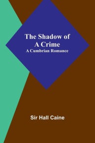 Title: The Shadow of a Crime: A Cumbrian Romance, Author: Hall Caine