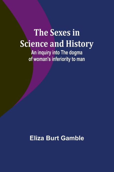 the Sexes Science and History;An inquiry into dogma of woman's inferiority to man