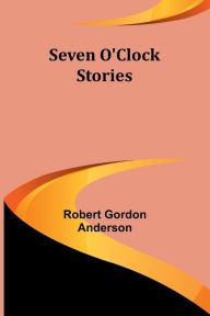 Title: Seven O'Clock Stories, Author: Robert Gordon Anderson