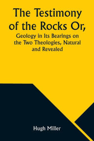 Title: The Testimony of the Rocks Or, Geology in Its Bearings on the Two Theologies, Natural and Revealed, Author: Hugh Miller