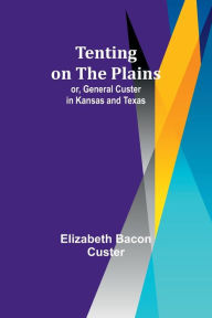 Title: Tenting on the Plains; or, General Custer in Kansas and Texas, Author: Elizabeth Bacon Custer