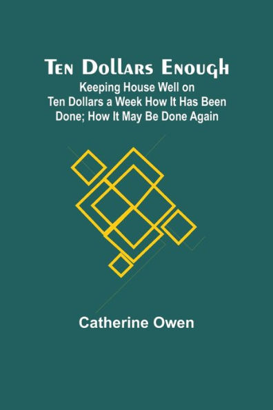 Ten Dollars Enough: Keeping House Well on Ten Dollars a Week How It Has Been Done; How It May Be Done Again