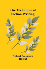 Title: The Technique of Fiction Writing, Author: Robert Saunders Dowst
