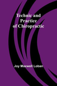 Title: Technic and Practice of Chiropractic, Author: Joy Maxwell Loban