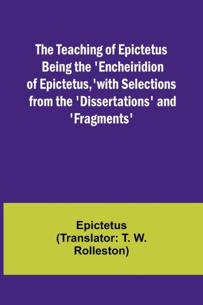 the Teaching of Epictetus Being 'Encheiridion Epictetus, ' with Selections from 'Dissertations' and 'Fragments'