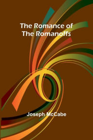 Title: The Romance of the Romanoffs, Author: Joseph McCabe