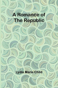 Title: A Romance of the Republic, Author: Lydia Maria Child