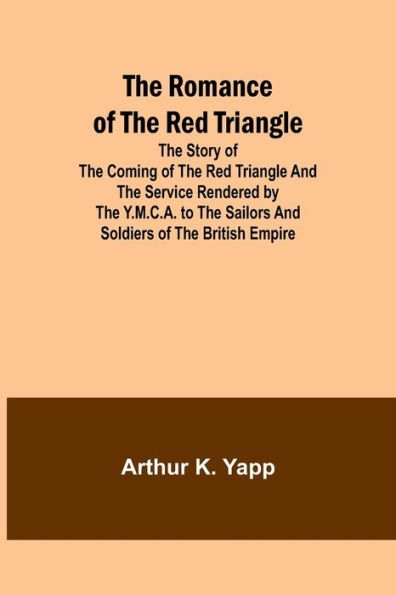 The Romance of the Red Triangle; The story of the coming of the red triangle and the service rendered by the Y.M.C.A. to the sailors and soldiers of the British Empire