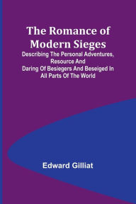 Title: The Romance of Modern Sieges; Describing the personal adventures, resource and daring of besiegers and beseiged in all parts of the world, Author: Edward Gilliat