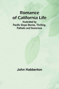 Title: Romance of California Life; Illustrated by Pacific Slope Stories, Thrilling, Pathetic and Humorous, Author: John Habberton