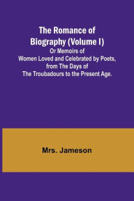 Title: The Romance of Biography (Volume I); Or Memoirs of Women Loved and Celebrated by Poets, from the Days of the Troubadours to the Present Age., Author: Mrs. Jameson