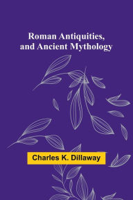 Title: Roman Antiquities, and Ancient Mythology, Author: Charles K Dillaway