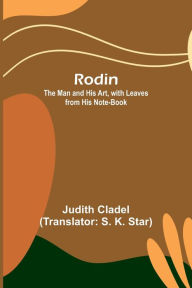Title: Rodin; The Man and His Art, with Leaves from His Note-book, Author: Judith Cladel
