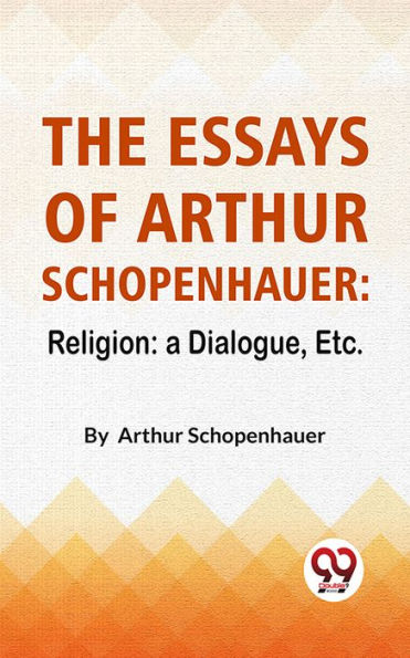 The Essays Of Arthur Schopenhauer: Religion: A Dialogue, Etc.