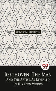 Title: Beethoven, The Man And The Artist, As Revealed In His Own Words, Author: Ludwig van Beethoven