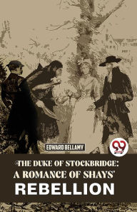 Title: The Duke Of Stockbridge: A Romance Of Shays' Rebellion, Author: Edward Bellamy