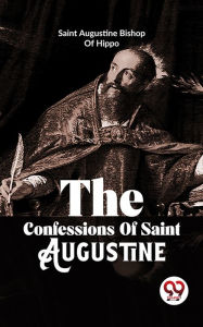 Title: The Confessions Of Saint Augustine, Author: Saint Augustine Bishop Of Hippo