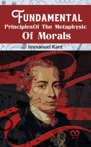 Title: Fundamental Principles Of The Metaphysic Of Morals, Author: Immanuel Kant