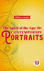 Title: The Spirit of the Age; Or, Contemporary Portraits, Author: William Hazlitt