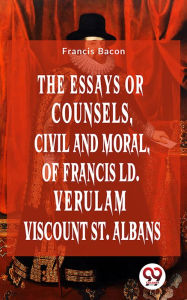 Title: The Essays Or Counsels, Civil And Moral Of Francis Ld. Verulam Viscount St. Albans, Author: Francis Bacon