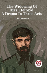 Title: The Widowing Of Mrs. Holroyd A Drama In Three Acts, Author: D. H. Lawrence