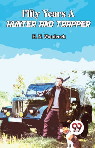 Title: Fifty Years A Hunter And Trapper, Author: E N Woodcock