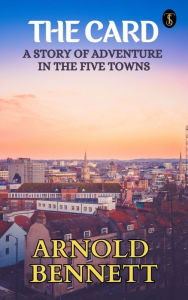 Title: The Card: A Story of Adventure in the Five Towns, Author: Arnold Bennett