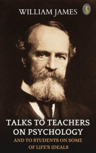 Title: Talks To Teachers On Psychology: And To Students On Some Of Life's Ideals, Author: William James