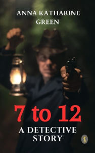 Title: 7 to 12: A Detective Story, Author: Anna Katharine Green