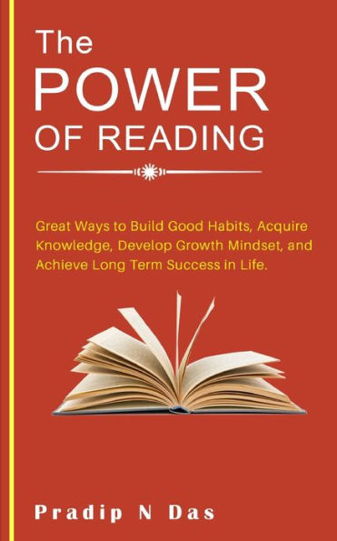The Power of Reading: Great Ways to Build Good Habits, Acquire Knowledge, Develop Growth Mindset, and Achieve Long Term Success in Life.