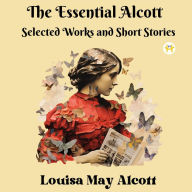 Title: The Essential Alcott: Selected Works and Short Stories, Author: Louisa May Alcott