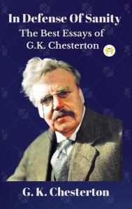 Title: In Defense Of Sanity: The Best Essays of G.K. Chesterton, Author: G. K. Chesterton