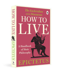 Title: How to Live - A Handbook of Stoic Philosophy: Discourses and The Enchiridion, Author: Epictetus
