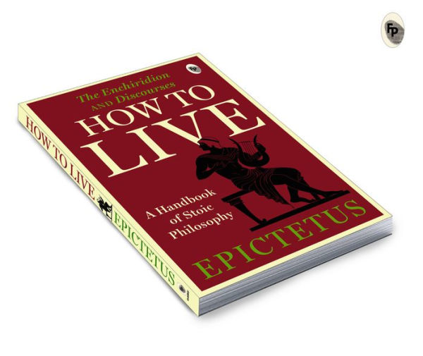 How to Live - A Handbook of Stoic Philosophy: Discourses and The Enchiridion