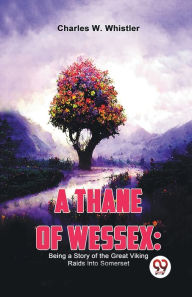 Title: A Thane Of Wessex: Being A Story Of The Great Viking Raids Into Somerset, Author: W. Charles Whistler