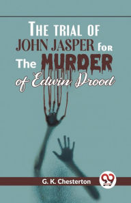 Title: The Trial Of John Jasper For The Murder Of Edwin Drood, Author: G. K. Chesterton