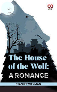 Title: The House Of The Wolf: A Romance, Author: Stanley Weyman