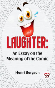 Title: Laughter: An Essay On The Meaning Of The Comic, Author: Henri Bergson